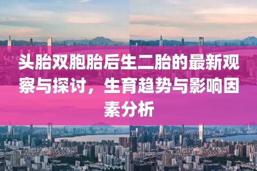 头胎双胞胎后生二胎的最新观察与探讨，生育趋势与影响因素分析
