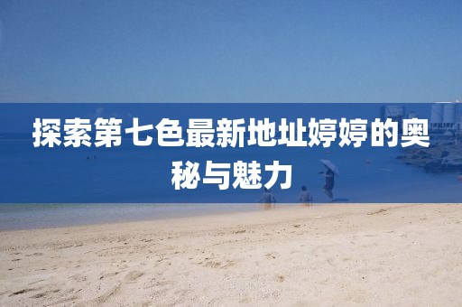 探索第七色最新地址婷婷的奥秘与魅力