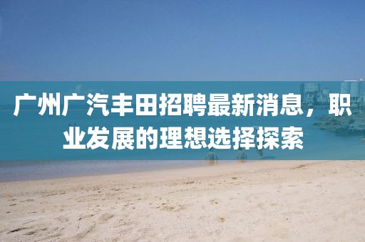 广州广汽丰田招聘最新消息，职业发展的理想选择探索