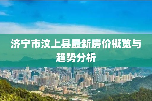 济宁市汶上县最新房价概览与趋势分析