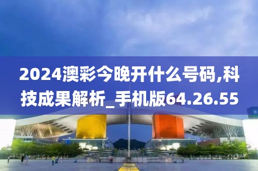2024澳彩今晚开什么号码,科技成果解析_手机版64.26.55