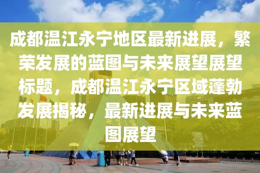 成都温江永宁地区最新进展，繁荣发展的蓝图与未来展望展望标题，成都温江永宁区域蓬勃发展揭秘，最新进展与未来蓝图展望