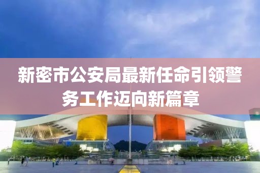 新密市公安局最新任命引领警务工作迈向新篇章