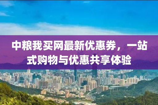 中粮我买网最新优惠券，一站式购物与优惠共享体验