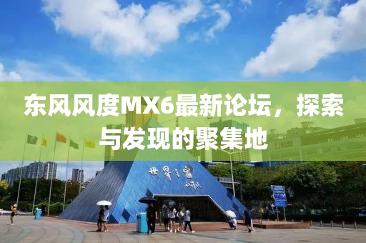 东风风度MX6最新论坛，探索与发现的聚集地