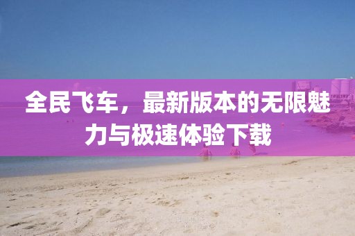全民飞车，最新版本的无限魅力与极速体验下载