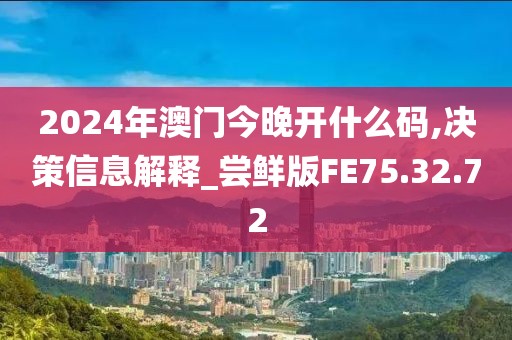 2024年澳门今晚开什么码,决策信息解释_尝鲜版FE75.32.72