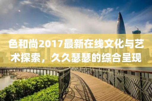 色和尚2017最新在线文化与艺术探索，久久瑟瑟的综合呈现