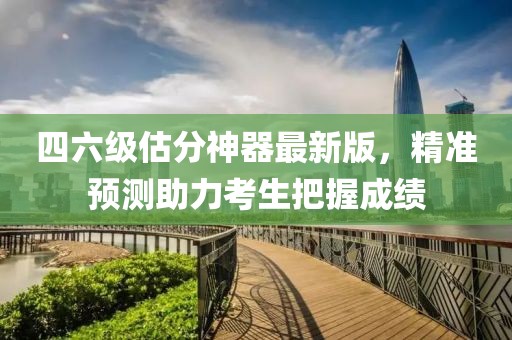 四六级估分神器最新版，精准预测助力考生把握成绩