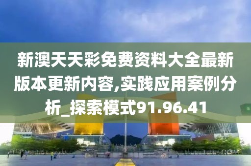 新澳天天彩免费资料大全最新版本更新内容,实践应用案例分析_探索模式91.96.41