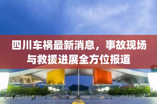四川车祸最新消息，事故现场与救援进展全方位报道