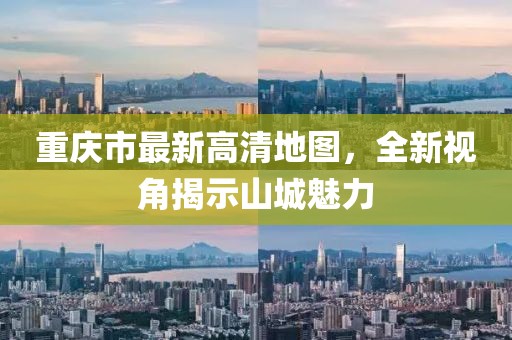 重庆市最新高清地图，全新视角揭示山城魅力