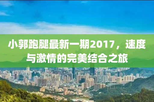 小郭跑腿最新一期2017，速度与激情的完美结合之旅