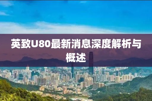 英致U80最新消息深度解析与概述