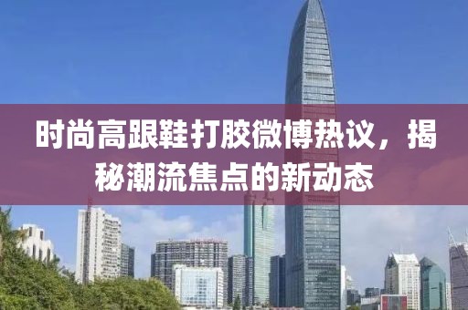 时尚高跟鞋打胶微博热议，揭秘潮流焦点的新动态