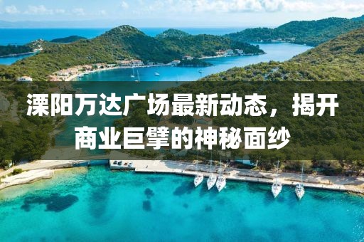 溧阳万达广场最新动态，揭开商业巨擘的神秘面纱