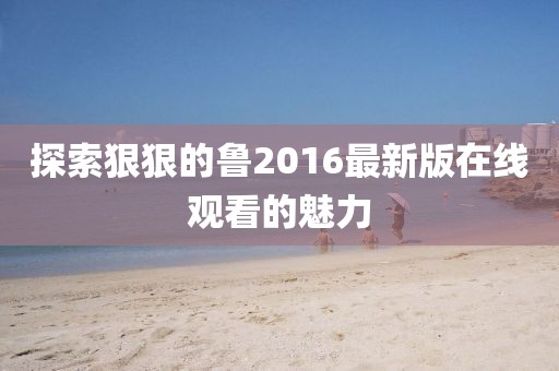 探索狠狠的鲁2016最新版在线观看的魅力