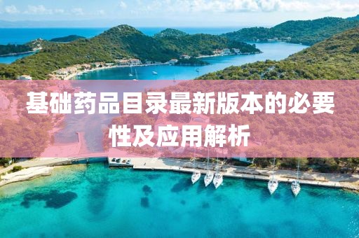 基础药品目录最新版本的必要性及应用解析