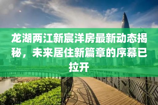 龙湖两江新宸洋房最新动态揭秘，未来居住新篇章的序幕已拉开