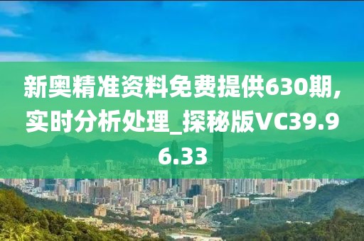 新奥精准资料免费提供630期,实时分析处理_探秘版VC39.96.33