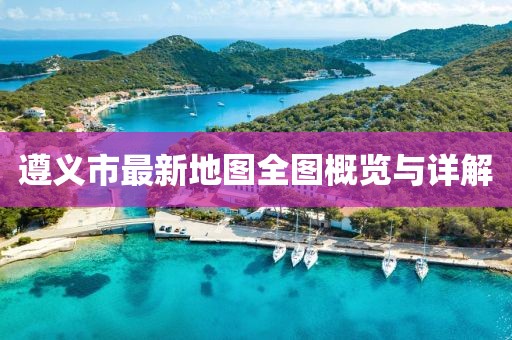 遵义市最新地图全图概览与详解