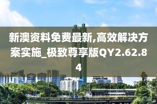 新澳资料免费最新,高效解决方案实施_极致尊享版QY2.62.84