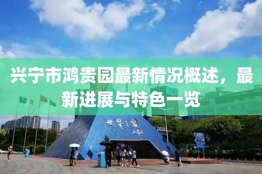 兴宁市鸿贵园最新情况概述，最新进展与特色一览