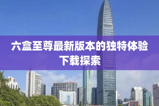 六盒至尊最新版本的独特体验下载探索