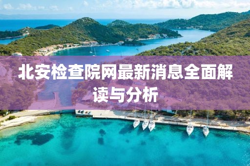 北安检查院网最新消息全面解读与分析