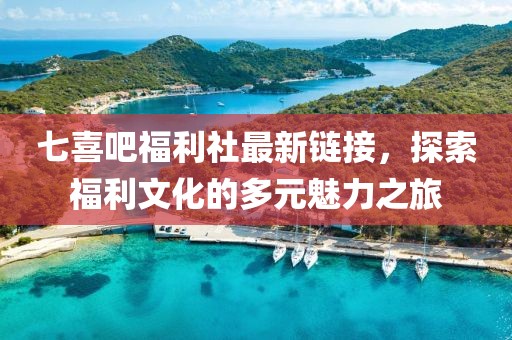 七喜吧福利社最新链接，探索福利文化的多元魅力之旅