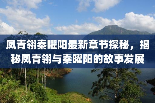 凤青翎秦曜阳最新章节探秘，揭秘凤青翎与秦曜阳的故事发展