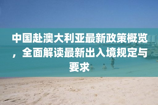中国赴澳大利亚最新政策概览，全面解读最新出入境规定与要求