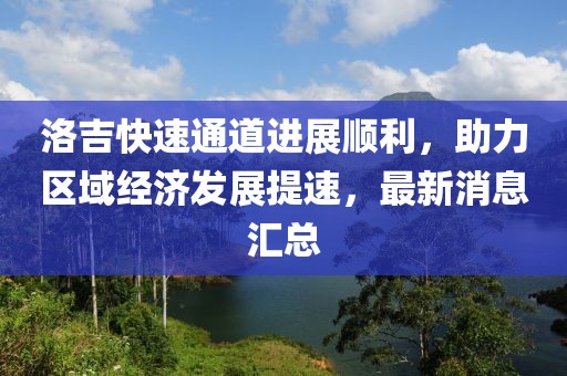 洛吉快速通道进展顺利，助力区域经济发展提速，最新消息汇总