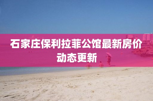 石家庄保利拉菲公馆最新房价动态更新