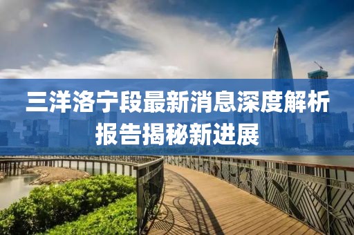 三洋洛宁段最新消息深度解析报告揭秘新进展
