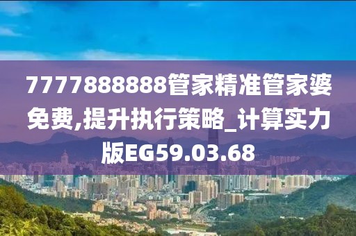 7777888888管家精准管家婆免费,提升执行策略_计算实力版EG59.03.68