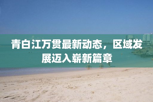 青白江万贯最新动态，区域发展迈入崭新篇章