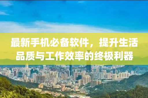 最新手机必备软件，提升生活品质与工作效率的终极利器