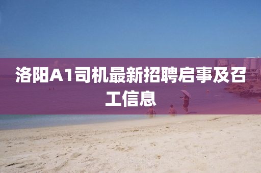 洛阳A1司机最新招聘启事及召工信息