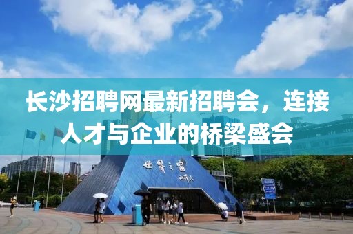 长沙招聘网最新招聘会，连接人才与企业的桥梁盛会