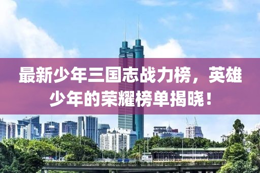 最新少年三国志战力榜，英雄少年的荣耀榜单揭晓！