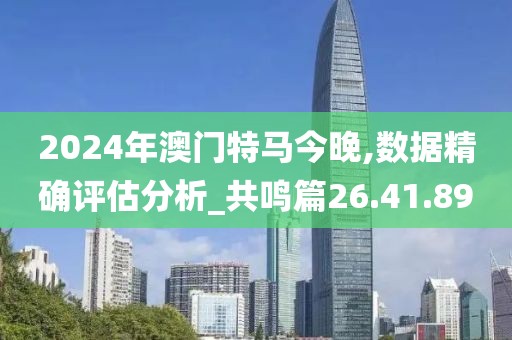 2024年澳门特马今晚,数据精确评估分析_共鸣篇26.41.89