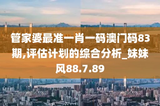 管家婆最准一肖一码澳门码83期,评估计划的综合分析_妹妹风88.7.89
