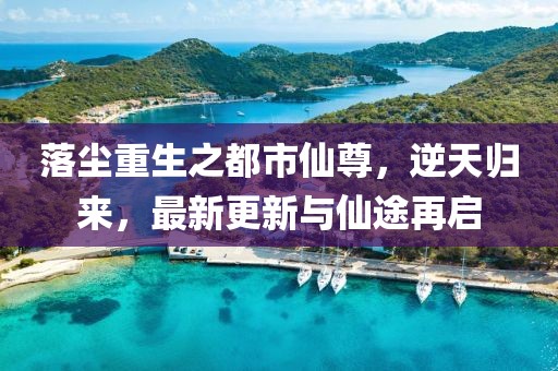 落尘重生之都市仙尊，逆天归来，最新更新与仙途再启