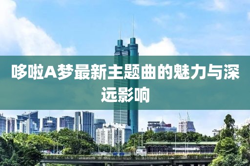 哆啦A梦最新主题曲的魅力与深远影响