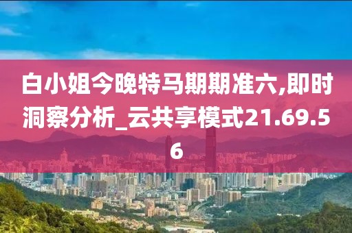 白小姐今晚特马期期准六,即时洞察分析_云共享模式21.69.56