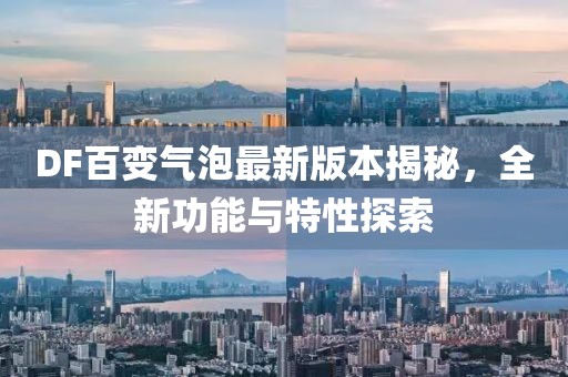 DF百变气泡最新版本揭秘，全新功能与特性探索