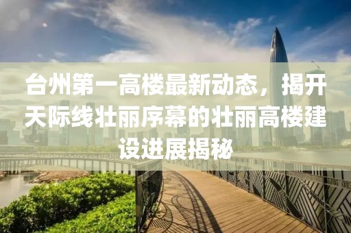 台州第一高楼最新动态，揭开天际线壮丽序幕的壮丽高楼建设进展揭秘