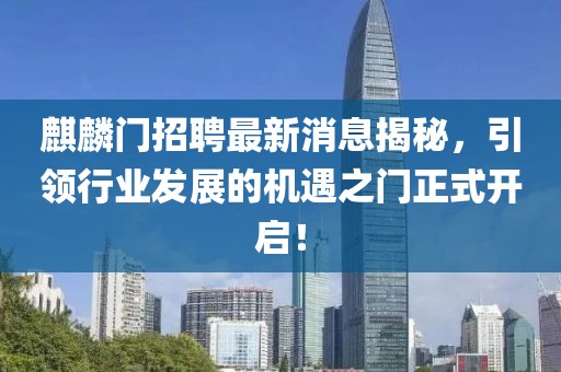 麒麟门招聘最新消息揭秘，引领行业发展的机遇之门正式开启！