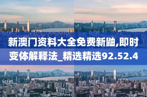新澳门资料大全免费新鼬,即时变体解释法_精选精选92.52.4